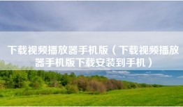 下载视频播放器手机版（下载视频播放器手机版下载安装到手机）