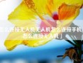 怎么连接无人机无人机怎么连接手机「怎么连接无人机」
