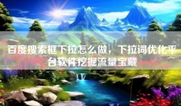 百度搜索框下拉怎么做，下拉词优化平台软件挖掘流量宝藏