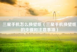 三星手机怎么换壁纸（三星手机换壁纸的步骤和注意事项）