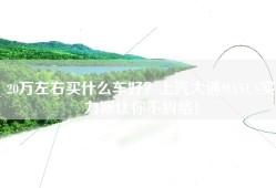 20万左右买什么车好？上汽大通MAXUS实力派让你不纠结！