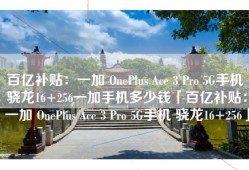 百亿补贴：一加 OnePlus Ace 3 Pro 5G手机 骁龙16+256一加手机多少钱「百亿补贴：一加 OnePlus Ace 3 Pro 5G手机 骁龙16+256」