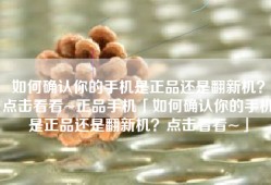 如何确认你的手机是正品还是翻新机？点击看看~正品手机「如何确认你的手机是正品还是翻新机？点击看看~」