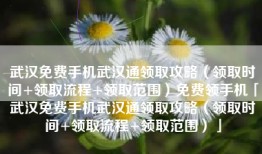 武汉免费手机武汉通领取攻略（领取时间+领取流程+领取范围）免费领手机「武汉免费手机武汉通领取攻略（领取时间+领取流程+领取范围）」