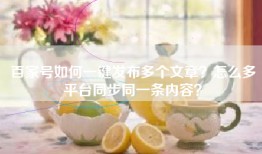 百家号如何一键发布多个文章？怎么多平台同步同一条内容？