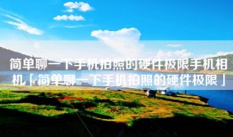 简单聊一下手机拍照的硬件极限手机相机「简单聊一下手机拍照的硬件极限」