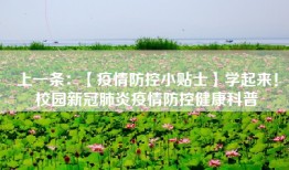 上一条：【疫情防控小贴士】学起来！校园新冠肺炎疫情防控健康科普