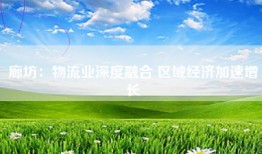 廊坊：物流业深度融合 区域经济加速增长