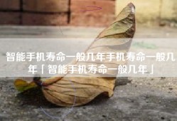 智能手机寿命一般几年手机寿命一般几年「智能手机寿命一般几年」