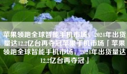 苹果领跑全球智能手机市场，2024年出货量达12.2亿台再夺冠苹果手机市场「苹果领跑全球智能手机市场，2024年出货量达12.2亿台再夺冠」