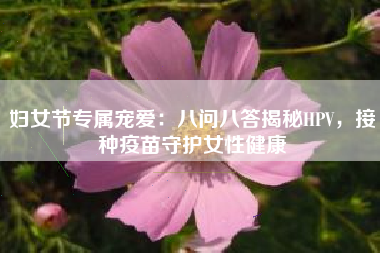 妇女节专属宠爱：八问八答揭秘HPV，接种疫苗守护女性健康