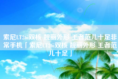 索尼LT26i双核 靓丽外形 王者范儿十足非常手机「索尼LT26i双核 靓丽外形 王者范儿十足」 索尼LT26i双核 靓丽外形 王者范儿十足非常手机「索尼LT26i双核 靓丽外形 王者范儿十足」