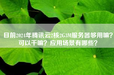 目前2024年腾讯云2核2G3M服务器够用嘛？可以干嘛？应用场景有哪些？